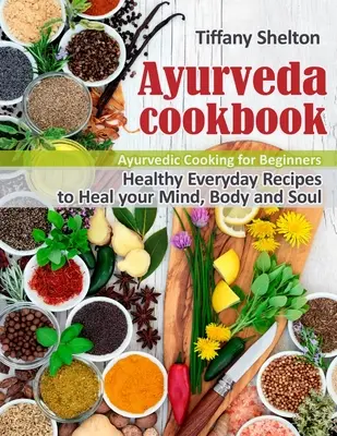 Libro de Cocina Ayurveda: Recetas Saludables para Sanar tu Mente, Cuerpo y Alma. Cocina Ayurvédica para Principiantes - Ayurveda Cookbook: Healthy Everyday Recipes to Heal your Mind, Body, and Soul. Ayurvedic Cooking for Beginners