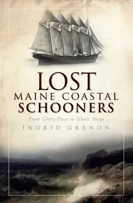 Las goletas perdidas de la costa de Maine: De los días de gloria a los barcos fantasma - Lost Maine Coastal Schooners: From Glory Days to Ghost Ships