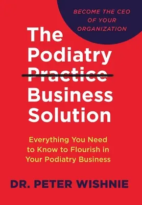 La solución empresarial para la práctica de la podología: Todo lo que necesita saber para prosperar en su negocio de podología - The Podiatry Practice Business Solution: Everything You Need to Know to Flourish in Your Podiatry Business