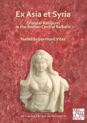 Ex Asia Et Syria: Religiones orientales en los Balcanes centrales romanos - Ex Asia Et Syria: Oriental Religions in the Roman Central Balkans
