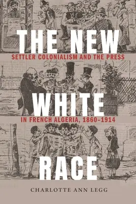La nueva raza blanca: colonialismo y prensa en la Argelia francesa, 1860-1914 - The New White Race: Settler Colonialism and the Press in French Algeria, 1860-1914
