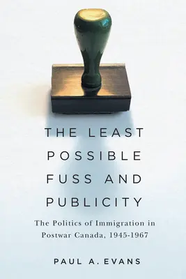 El menor alboroto y publicidad posibles: La política de inmigración en el Canadá de posguerra, 1945-1967 - The Least Possible Fuss and Publicity: The Politics of Immigration in Postwar Canada, 1945-1967