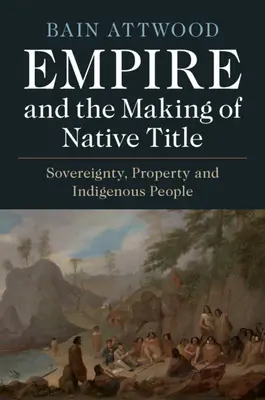 Empire and the Making of Native Title: Soberanía, propiedad y pueblos indígenas - Empire and the Making of Native Title: Sovereignty, Property and Indigenous People