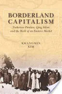 Capitalismo fronterizo: Turkestan Produce, Qing Silver, and the Birth of an Eastern Market - Borderland Capitalism: Turkestan Produce, Qing Silver, and the Birth of an Eastern Market