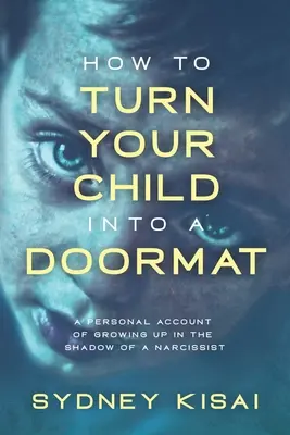 Cómo convertir a su hijo en un felpudo: Un relato personal sobre crecer a la sombra de un narcisista - How to Turn Your Child into a Doormat: A Personal Account of Growing up in the Shadow of a Narcissist