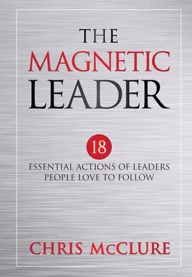 El líder magnético: 18 acciones esenciales de los líderes que la gente adora seguir - The Magnetic Leader: 18 Essential Actions of Leaders People Love To Follow