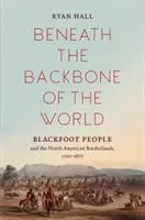 Bajo la espina dorsal del mundo: Los pies negros y las tierras fronterizas de Norteamérica, 1720-1877 - Beneath the Backbone of the World: Blackfoot People and the North American Borderlands, 1720-1877