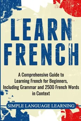 Aprender francés: Una guía completa para aprender francés para principiantes, incluyendo gramática y 2500 palabras francesas en contexto - Learn French: A Comprehensive Guide to Learning French for Beginners, Including Grammar and 2500 French Words in Context