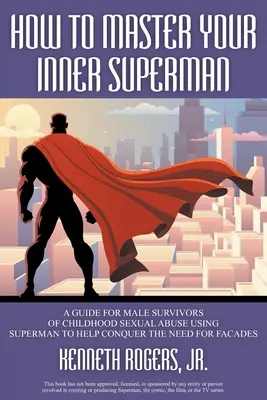 Cómo dominar a tu superhombre interior: guía para hombres supervivientes de abusos sexuales en la infancia El uso de superhombre para ayudar a vencer la necesidad de fachadas - How to Master Your Inner Superman: A Guide for Male Survivors of Childhood Sexual Abuse Using Superman to Help Conquer the Need for Facades