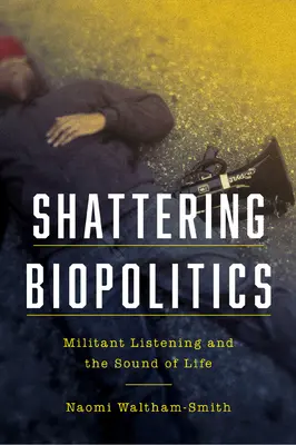 Biopolítica de la ruptura: La escucha militante y el sonido de la vida - Shattering Biopolitics: Militant Listening and the Sound of Life