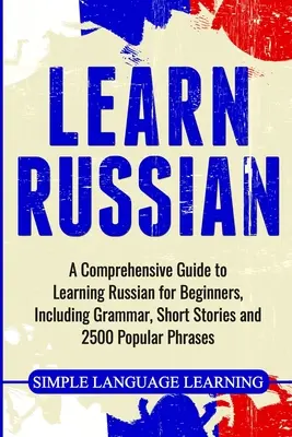 Aprenda Ruso: Una Guía Completa para Aprender Ruso para Principiantes, Incluye Gramática, Historias Cortas y 2500 Frases Populares - Learn Russian: A Comprehensive Guide to Learning Russian for Beginners, Including Grammar, Short Stories and 2500 Popular Phrases