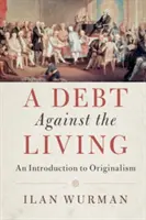 Una deuda contra los vivos: Una introducción al originalismo - A Debt Against the Living: An Introduction to Originalism