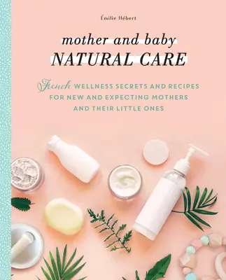 Cuidados naturales para la madre y el bebé: Secretos y recetas francesas de bienestar para madres primerizas y embarazadas y sus pequeños - Mother and Baby Natural Care: French Wellness Secrets and Recipes for New and Expecting Mothers and Their Little Ones