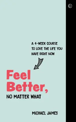 Siéntete mejor, pase lo que pase: Un curso de 4 semanas para amar la vida que tienes ahora mismo - Feel Better, No Matter What: A 4-Week Course to Love the Life You Have Right Now