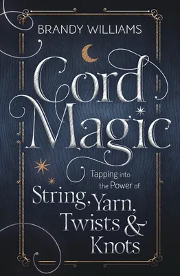 Magia con Cuerdas: Aprovechando el Poder de las Cuerdas, Hilos, Torsiones y Nudos - Cord Magic: Tapping Into the Power of String, Yarn, Twists & Knots