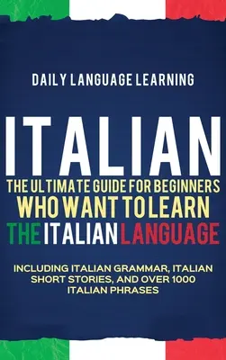 Italiano: La Guía Definitiva para Principiantes que Quieren Aprender la Lengua Italiana, Incluye Gramática Italiana, Relato Corto en Italiano - Italian: The Ultimate Guide for Beginners Who Want to Learn the Italian Language, Including Italian Grammar, Italian Short Stor