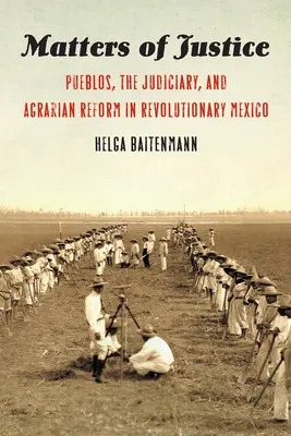 Cuestiones de justicia: Los pueblos, el poder judicial y la reforma agraria en el México revolucionario - Matters of Justice: Pueblos, the Judiciary, and Agrarian Reform in Revolutionary Mexico