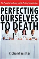 Perfeccionarnos hasta la muerte: La búsqueda de la excelencia y los peligros del perfeccionismo - Perfecting Ourselves to Death: The Pursuit of Excellence and the Perils of Perfectionism