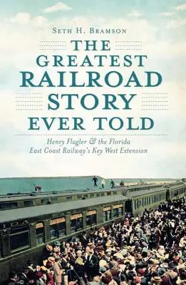 La mayor historia ferroviaria jamás contada: Henry Flagler y la ampliación de Key West del Ferrocarril de la Costa Este de Florida - The Greatest Railroad Story Ever Told: Henry Flagler & the Florida East Coast Railway's Key West Extension