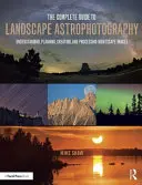 The Complete Guide to Landscape Astrophotography: Comprender, planificar, crear y procesar imágenes de paisajes nocturnos - The Complete Guide to Landscape Astrophotography: Understanding, Planning, Creating, and Processing Nightscape Images