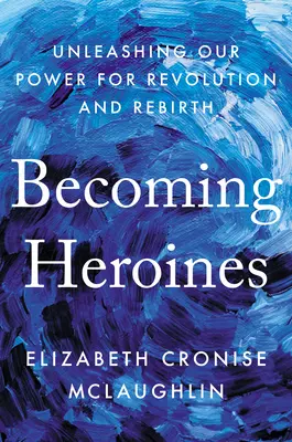 Convertirse en heroínas: Liberar nuestro poder para la revolución y el renacimiento - Becoming Heroines: Unleashing Our Power for Revolution and Rebirth