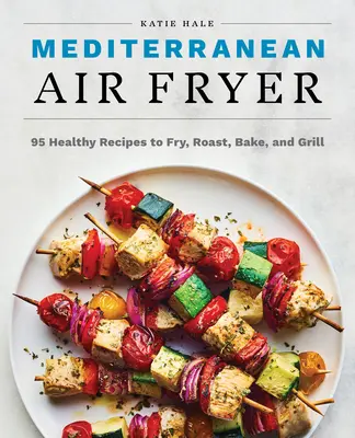 La freidora mediterránea: 95 recetas saludables para freír, asar, hornear y cocinar a la parrilla - Mediterranean Air Fryer: 95 Healthy Recipes to Fry, Roast, Bake, and Grill