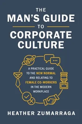 The Man's Guide to Corporate Culture: Una guía práctica sobre la nueva normalidad y la relación con las compañeras de trabajo en el lugar de trabajo moderno - The Man's Guide to Corporate Culture: A Practical Guide to the New Normal and Relating to Female Coworkers in the Modern Workplace