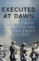 Ejecutados al amanecer: Pelotones de fusilamiento británicos en el frente occidental 1914-1918 - Executed at Dawn: British Firing Squads on the Western Front 1914-1918