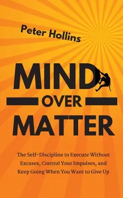 La mente sobre la materia: La autodisciplina para ejecutar sin excusas, controlar tus impulsos y seguir adelante cuando quieres rendirte - Mind Over Matter: The Self-Discipline to Execute Without Excuses, Control Your Impulses, and Keep Going When You Want to Give Up