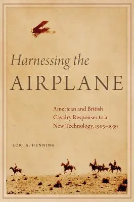 Harnessing the Airplane: Respuestas de la caballería estadounidense y británica a una nueva tecnología, 1903-1939 - Harnessing the Airplane: American and British Cavalry Responses to a New Technology, 1903-1939