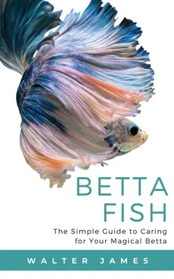 Peces Betta: Guía sencilla para el cuidado de su Betta mágico - Betta Fish: The Simple Guide to Caring for Your Magical Betta