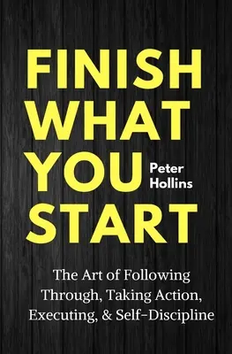 Termina lo que empiezas: El arte de seguir adelante, actuar, ejecutar y la autodisciplina - Finish What You Start: The Art of Following Through, Taking Action, Executing, & Self-Discipline