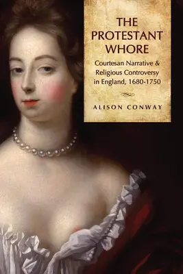 Puta protestante: Narrativa cortesana y controversia religiosa en Inglaterra, 1680-1750 - Protestant Whore: Courtesan Narrative and Religious Controversy in England, 1680-1750