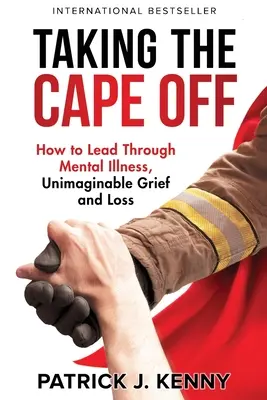 Quitarse la capa: Cómo liderar a través de la enfermedad mental, el dolor inimaginable y la pérdida - Taking the Cape Off: How to Lead Through Mental Illness, Unimaginable Grief and Loss