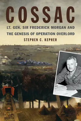 Cossac: El Teniente General Sir Frederick Morgan y la génesis de la Operación Overlord - Cossac: Lt. Gen. Sir Frederick Morgan and the Genesis of Operation Overlord