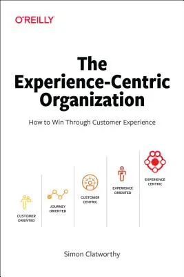 La organización centrada en la experiencia: Cómo ganar a través de la experiencia del cliente - The Experience-Centric Organization: How to Win Through Customer Experience