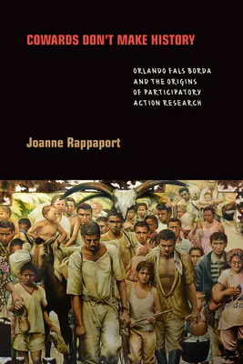 Los cobardes no hacen historia: Orlando Fals Borda y los orígenes de la investigación-acción participativa - Cowards Don't Make History: Orlando Fals Borda and the Origins of Participatory Action Research