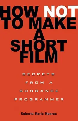 Cómo no hacer un cortometraje: Secretos de un programador de Sundance - How Not to Make a Short Film: Secrets from a Sundance Programmer