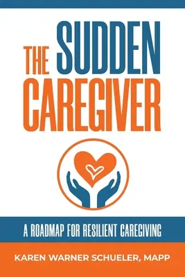 El cuidador repentino: Una hoja de ruta para cuidar con resiliencia - The Sudden Caregiver: A Roadmap For Resilient Caregiving