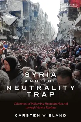 Siria y la trampa de la neutralidad: Los dilemas del suministro de ayuda humanitaria a través de regímenes violentos - Syria and the Neutrality Trap: The Dilemmas of Delivering Humanitarian Aid Through Violent Regimes