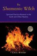 La bruja chamánica: Práctica espiritual enraizada en la Tierra y otros reinos - The Shamanic Witch: Spiritual Practice Rooted in the Earth and Other Realms