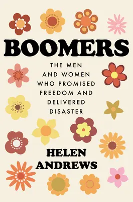 Boomers: Los hombres y mujeres que prometieron libertad y cumplieron el desastre - Boomers: The Men and Women Who Promised Freedom and Delivered Disaster