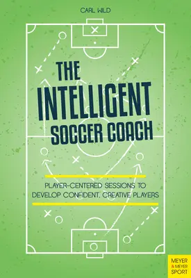 El entrenador de fútbol inteligente: Sesiones centradas en el jugador para desarrollar jugadores confiados y creativos - The Intelligent Soccer Coach: Player-Centered Sessions to Develop Confident, Creative Players