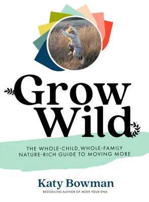 Crecer en estado salvaje: La guía para que todo el niño, toda la familia y la naturaleza se muevan más - Grow Wild: The Whole-Child, Whole-Family, Nature-Rich Guide to Moving More