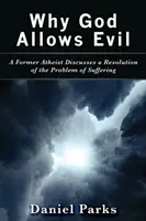 Por qué Dios permite el mal: un antiguo ateo analiza la resolución del problema del sufrimiento - Why God Allows Evil: A Former Atheist Discusses a Resolution of the Problem of Suffering