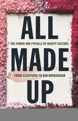 All Made Up: El poder y las trampas de la cultura de la belleza, de Cleopatra a Kim Kardashian - All Made Up: The Power and Pitfalls of Beauty Culture, from Cleopatra to Kim Kardashian