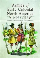 Ejércitos de la Norteamérica colonial temprana 1607-1713: Historia, Organización y Uniformes - Armies of Early Colonial North America 1607-1713: History, Organization and Uniforms