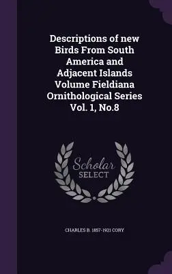 Descripciones de nuevas aves de Sudamérica e islas adyacentes Volumen Fieldiana Ornithological Series Vol. 1, No.8 - Descriptions of New Birds from South America and Adjacent Islands Volume Fieldiana Ornithological Series Vol. 1, No.8