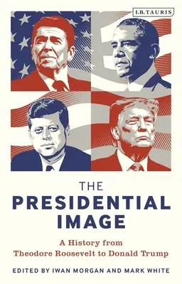 La imagen presidencial: Una historia de Theodore Roosevelt a Donald Trump - The Presidential Image: A History from Theodore Roosevelt to Donald Trump