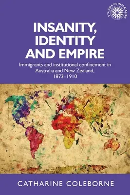 Insanity, Identity and Empire: Immigrants and Institutional Confinement in Australia and New Zealand, 1873-1910 (Locura, identidad e imperio: inmigrantes y reclusión institucional en Australia y Nueva Zelanda, 1873-1910) - Insanity, Identity and Empire: Immigrants and Institutional Confinement in Australia and New Zealand, 1873-1910